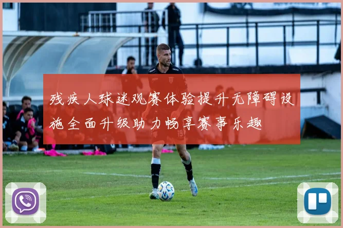 残疾人球迷观赛体验提升无障碍设施全面升级助力畅享赛事乐趣