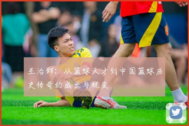 王治郅：从篮球天才到中国篮球历史传奇的成长与蜕变
