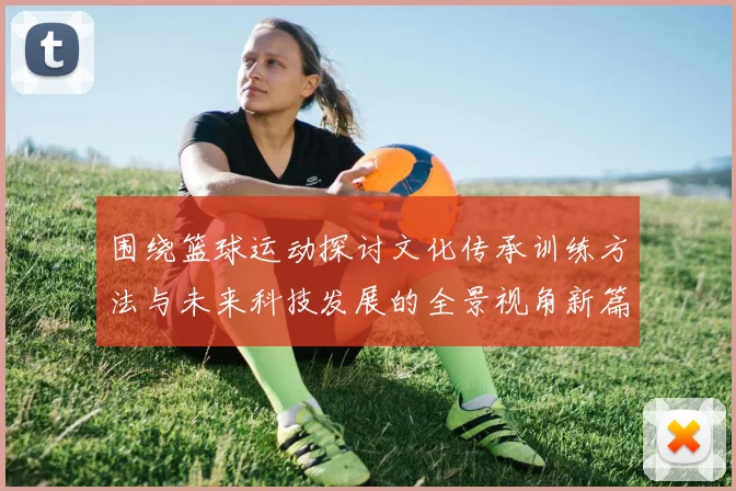 围绕篮球运动探讨文化传承训练方法与未来科技发展的全景视角新篇