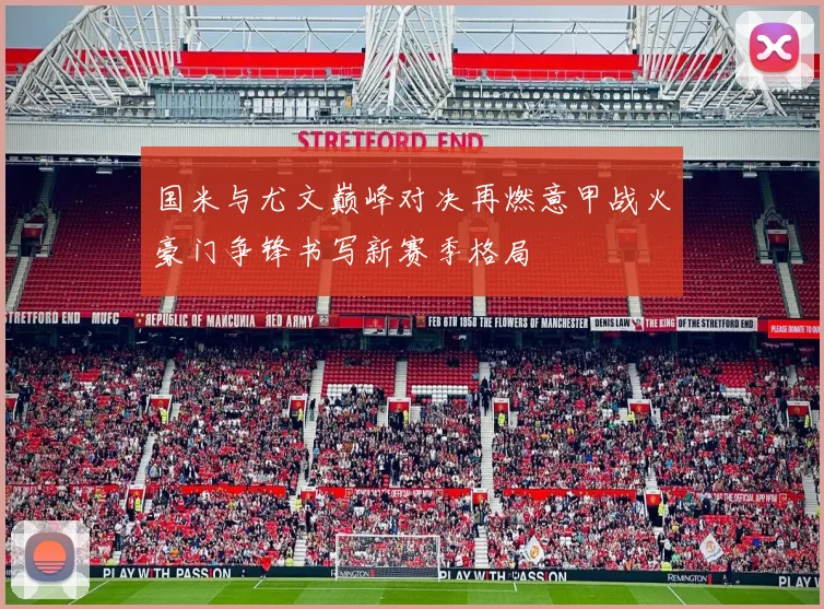 国米与尤文巅峰对决再燃意甲战火豪门争锋书写新赛季格局