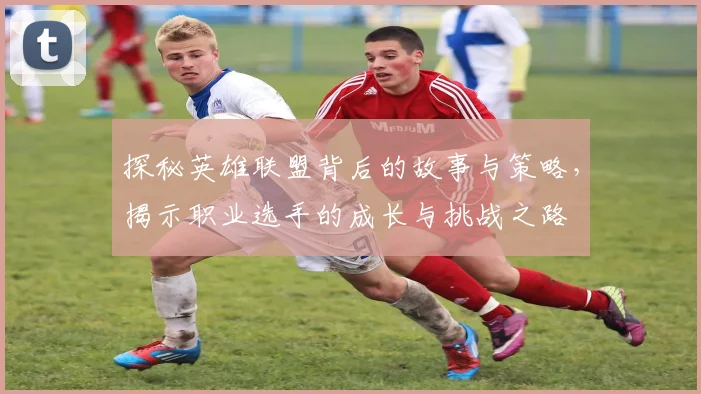 探秘英雄联盟背后的故事与策略，揭示职业选手的成长与挑战之路