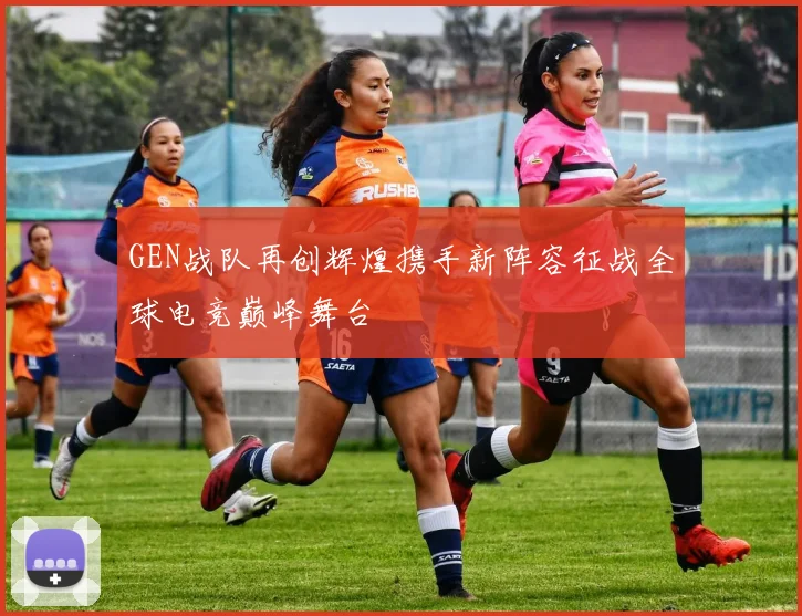 GEN战队再创辉煌携手新阵容征战全球电竞巅峰舞台