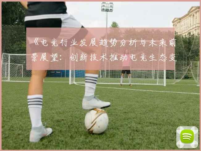 《电竞行业发展趋势分析与未来前景展望：创新技术推动电竞生态变革》