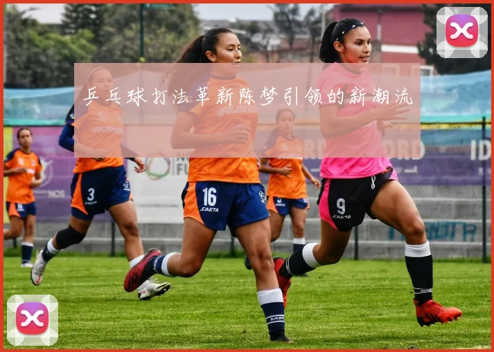 乒乓球打法革新陈梦引领的新潮流