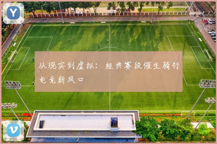 从现实到虚拟：经典赛段催生骑行电竞新风口
