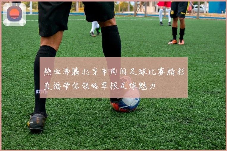 热血沸腾北京市民间足球比赛精彩直播带你领略草根足球魅力