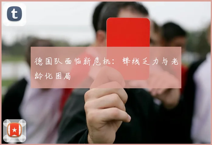 德国队面临新危机：锋线乏力与老龄化困局