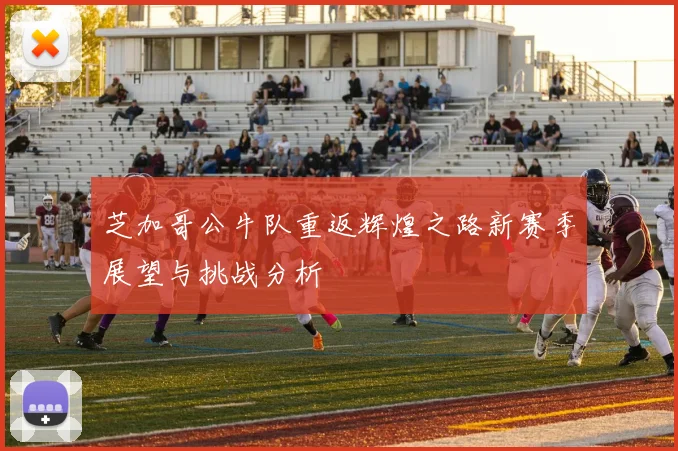 芝加哥公牛队重返辉煌之路新赛季展望与挑战分析