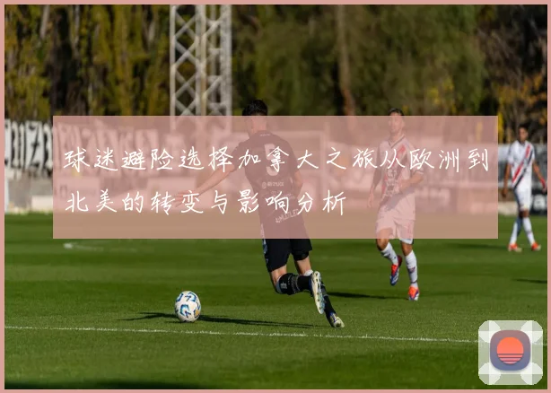 球迷避险选择加拿大之旅从欧洲到北美的转变与影响分析