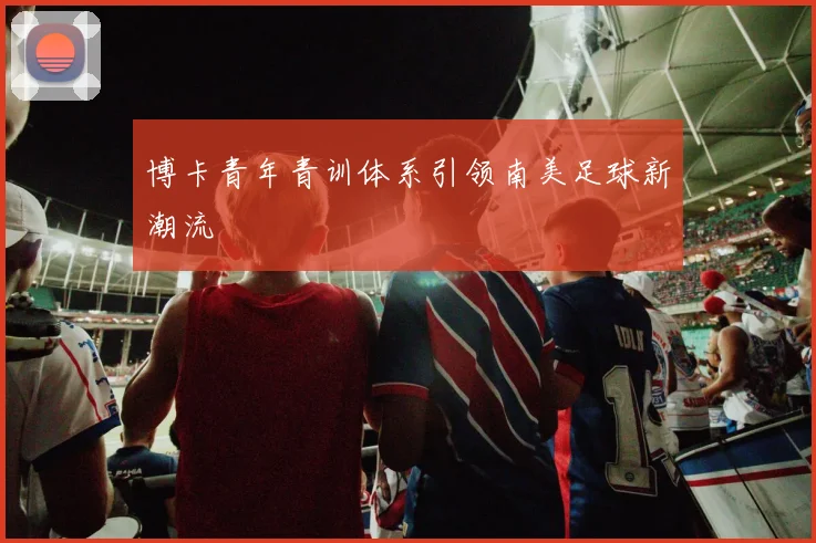 博卡青年青训体系引领南美足球新潮流