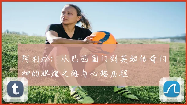 阿利松：从巴西国门到英超传奇门神的辉煌之路与心路历程