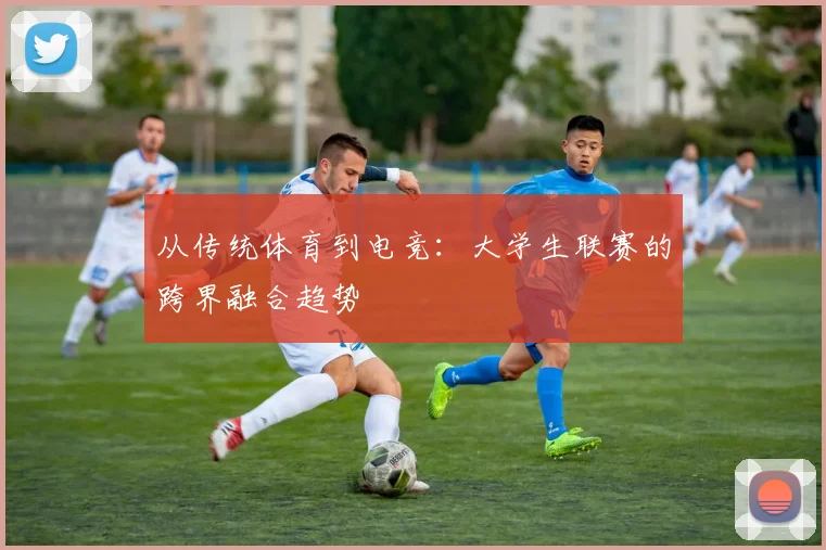从传统体育到电竞：大学生联赛的跨界融合趋势