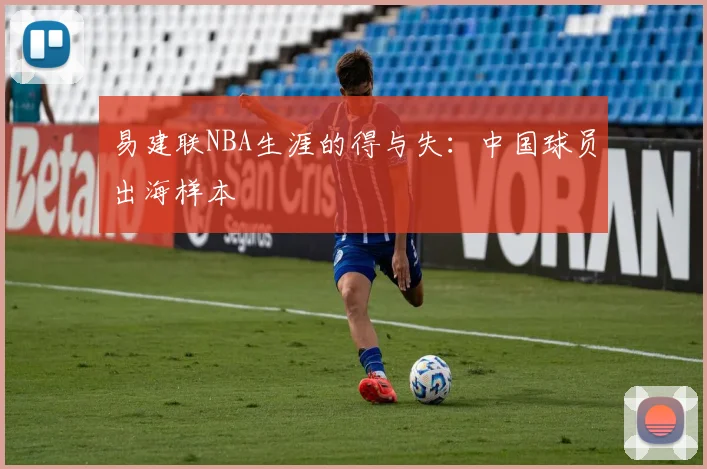 易建联NBA生涯的得与失：中国球员出海样本