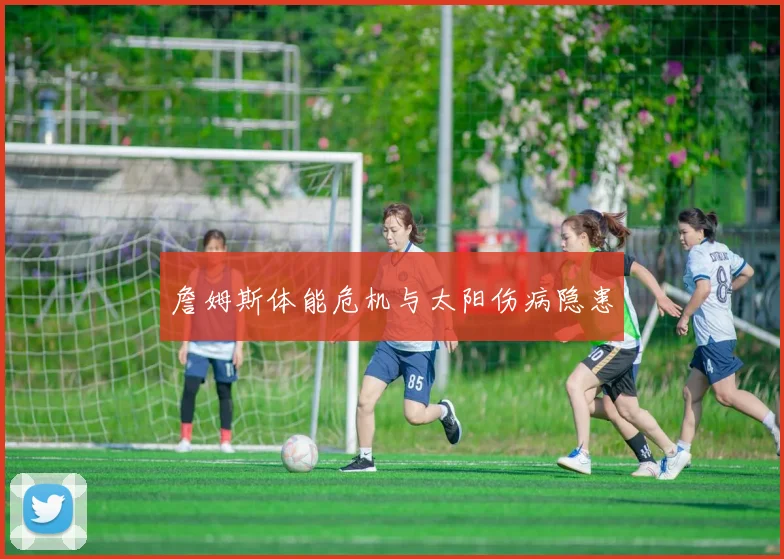 詹姆斯体能危机与太阳伤病隐患