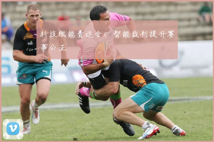科技赋能青运会，智能裁判提升赛事公正