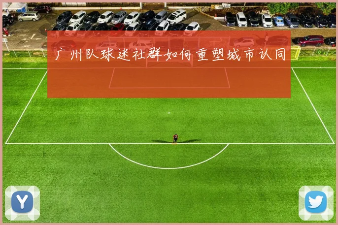 广州队球迷社群如何重塑城市认同