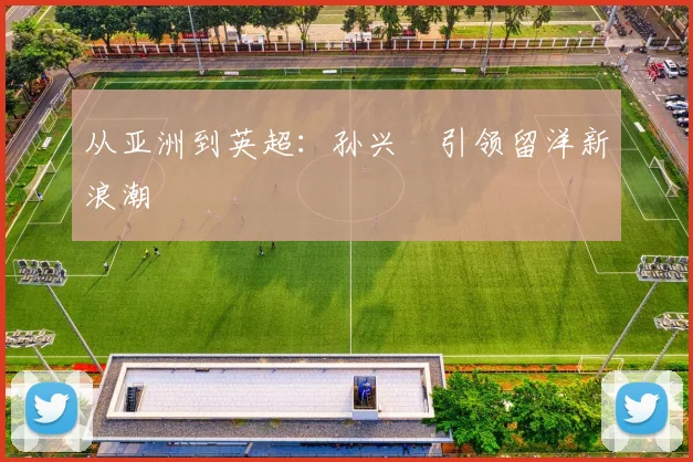 从亚洲到英超：孙兴慜引领留洋新浪潮