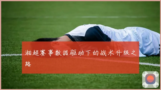 湘超赛事数据驱动下的战术升级之路