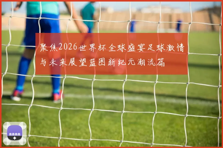 聚焦2026世界杯全球盛宴足球激情与未来展望蓝图新纪元潮流篇