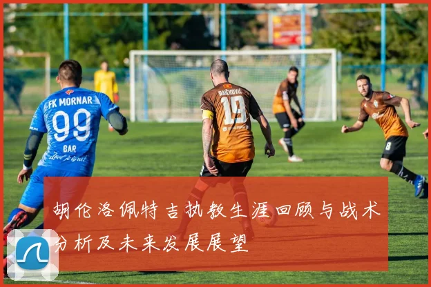 胡伦洛佩特吉执教生涯回顾与战术分析及未来发展展望