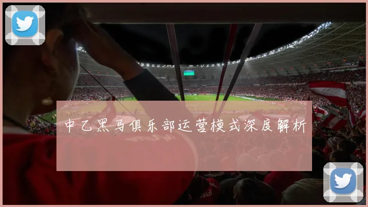 中乙黑马俱乐部运营模式深度解析